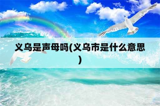 义乌是声母吗(义乌市是什么意思)