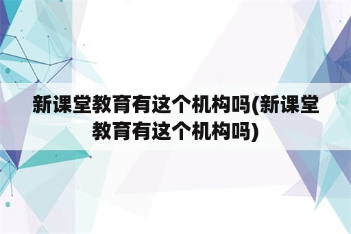 新课堂教育有这个机构吗(新课堂教育有这个机构吗)