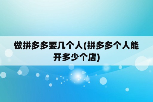 做拼多多要几个人(拼多多个人能开多少个店)