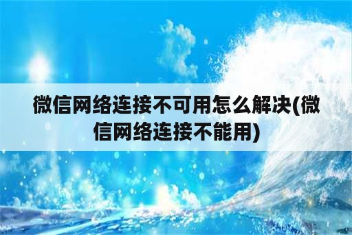 微信网络连接不可用怎么解决(微信网络连接不能用)