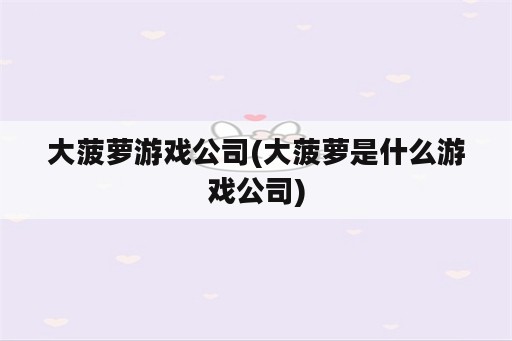 大菠萝游戏公司(大菠萝是什么游戏公司)