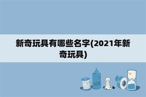 新奇玩具有哪些名字(2021年新奇玩具)