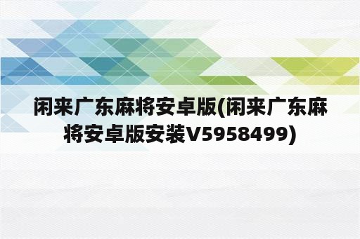 闲来广东麻将安卓版(闲来广东麻将安卓版安装V5958499)