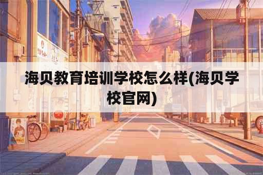 海贝教育培训学校怎么样(海贝学校官网)