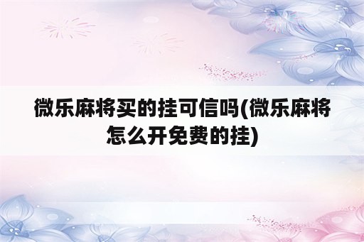 微乐麻将买的挂可信吗(微乐麻将怎么开免费的挂)