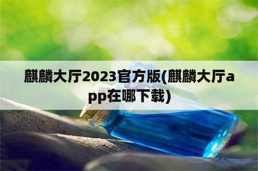 麒麟大厅2023官方版(麒麟大厅app在哪下载)