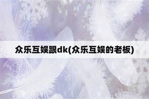 众乐互娱跟dk(众乐互娱的老板)