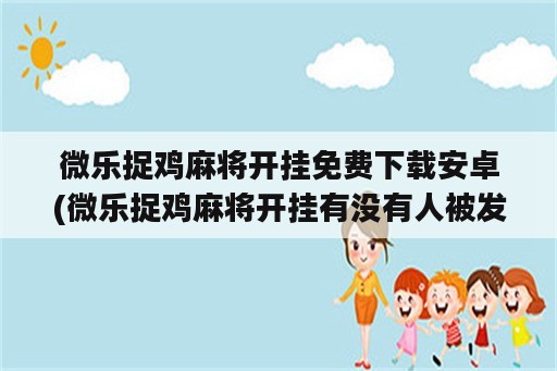 微乐捉鸡麻将开挂免费下载安卓(微乐捉鸡麻将开挂有没有人被发了钱不给软件)