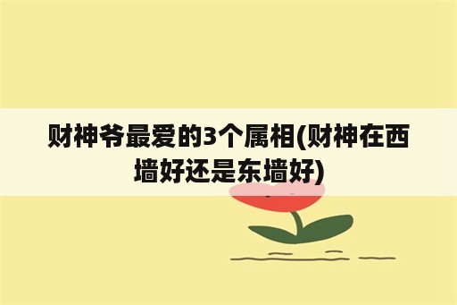 财神爷最爱的3个属相(财神在西墙好还是东墙好)