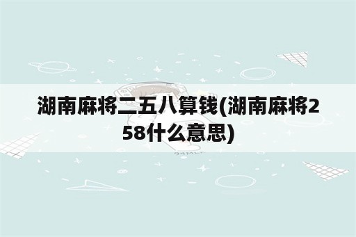 湖南麻将二五八算钱(湖南麻将258什么意思)