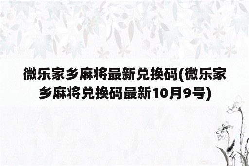 微乐家乡麻将最新兑换码(微乐家乡麻将兑换码最新10月9号)