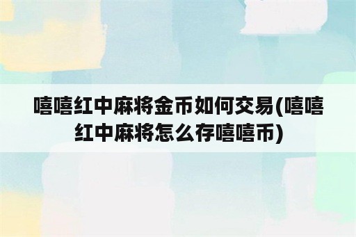 嘻嘻红中麻将金币如何交易(嘻嘻红中麻将怎么存嘻嘻币)