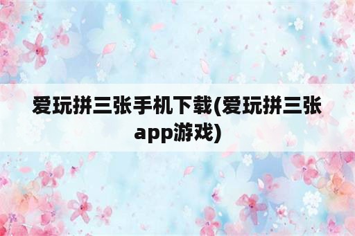 爱玩拼三张手机下载(爱玩拼三张app游戏)