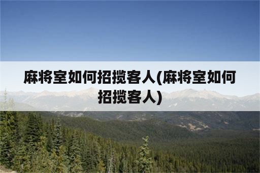 麻将室如何招揽客人(麻将室如何招揽客人)