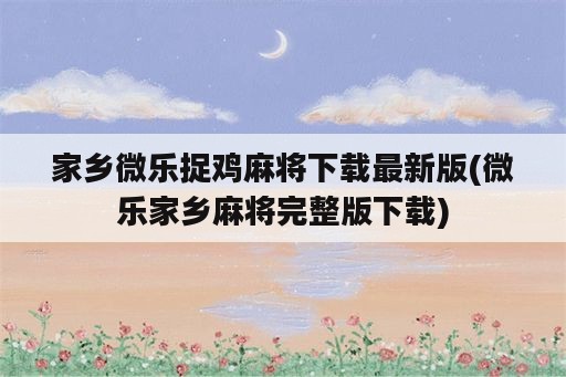 家乡微乐捉鸡麻将下载最新版(微乐家乡麻将完整版下载)