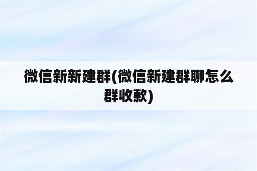 微信新新建群(微信新建群聊怎么群收款)