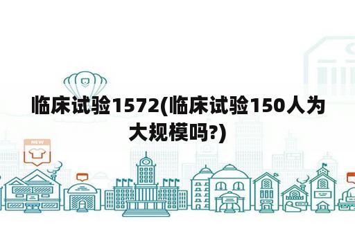 临床试验1572(临床试验150人为大规模吗?)