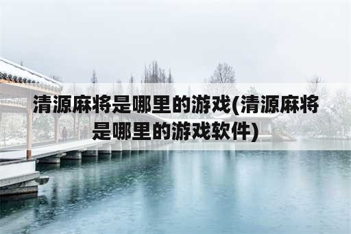 清源麻将是哪里的游戏(清源麻将是哪里的游戏软件)