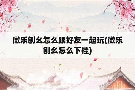 微乐刨幺怎么跟好友一起玩(微乐刨幺怎么下挂)