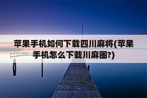 苹果手机如何下载四川麻将(苹果手机怎么下载川麻圈?)