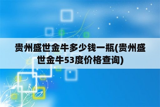 贵州盛世金牛多少钱一瓶(贵州盛世金牛53度价格查询)