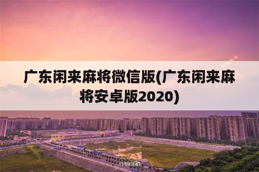 广东闲来麻将微信版(广东闲来麻将安卓版2020)