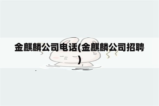 金麒麟公司电话(金麒麟公司招聘)