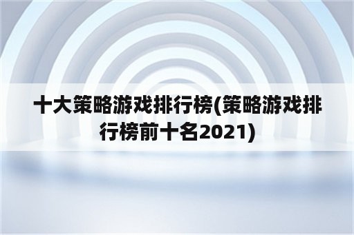 十大策略游戏排行榜(策略游戏排行榜前十名2021)