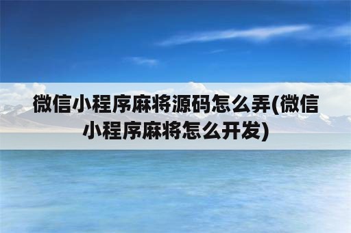 微信小程序麻将源码怎么弄(微信小程序麻将怎么开发)