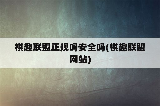 棋趣联盟正规吗安全吗(棋趣联盟网站)