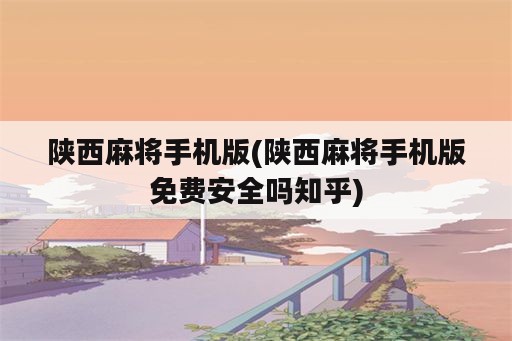 陕西麻将手机版(陕西麻将手机版免费安全吗知乎)