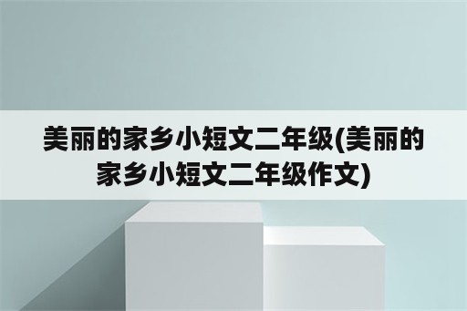 美丽的家乡小短文二年级(美丽的家乡小短文二年级作文)