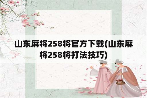 山东麻将258将官方下载(山东麻将258将打法技巧)