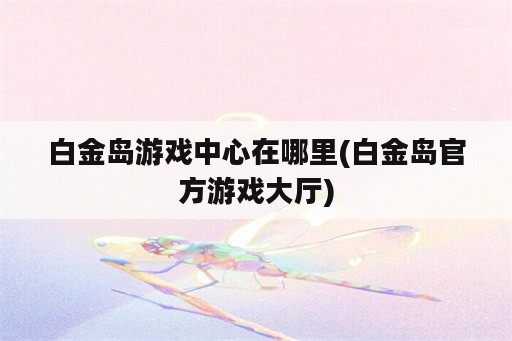 白金岛游戏中心在哪里(白金岛官方游戏大厅)