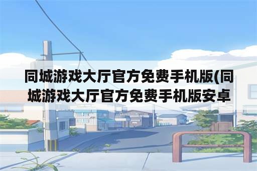 同城游戏大厅官方免费手机版(同城游戏大厅官方免费手机版安卓版)