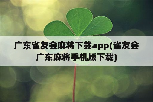 广东雀友会麻将下载app(雀友会广东麻将手机版下载)