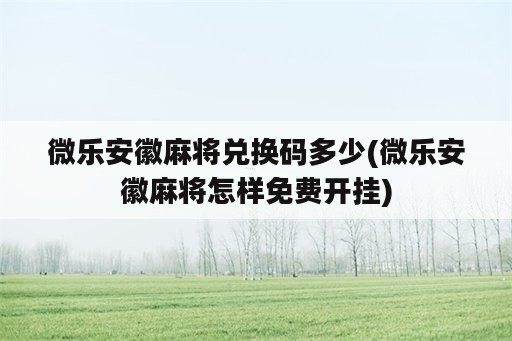 微乐安徽麻将兑换码多少(微乐安徽麻将怎样免费开挂)