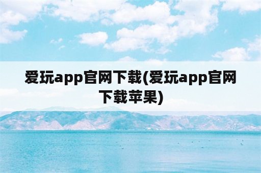 爱玩app官网下载(爱玩app官网下载苹果)