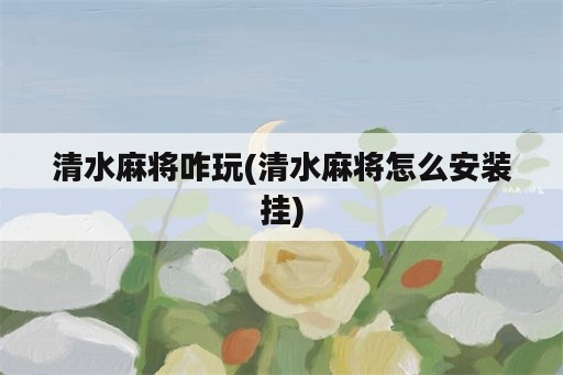 清水麻将咋玩(清水麻将怎么安装挂)