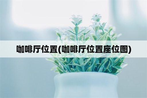 咖啡厅位置(咖啡厅位置座位图)