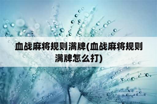 血战麻将规则满牌(血战麻将规则满牌怎么打)