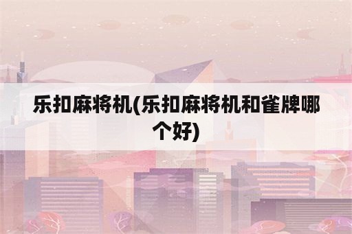 乐扣麻将机(乐扣麻将机和雀牌哪个好)