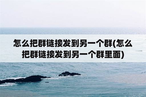 怎么把群链接发到另一个群(怎么把群链接发到另一个群里面)