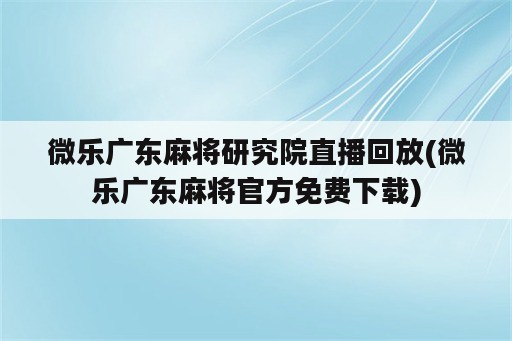 微乐广东麻将研究院直播回放(微乐广东麻将官方免费下载)