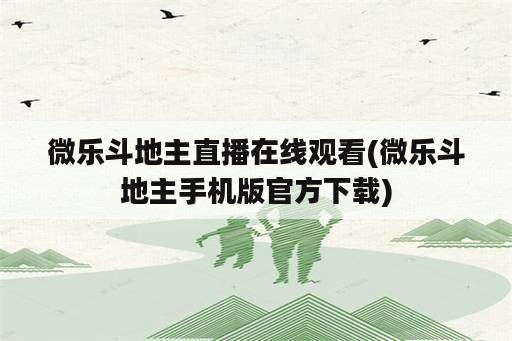 微乐斗地主直播在线观看(微乐斗地主手机版官方下载)