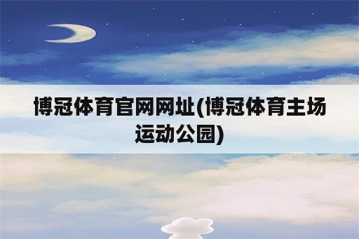 博冠体育官网网址(博冠体育主场运动公园)