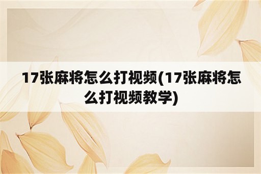 17张麻将怎么打视频(17张麻将怎么打视频教学)