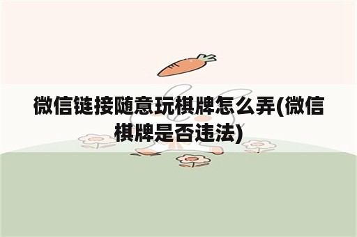 微信链接随意玩棋牌怎么弄(微信棋牌是否违法)