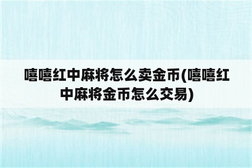 嘻嘻红中麻将怎么卖金币(嘻嘻红中麻将金币怎么交易)