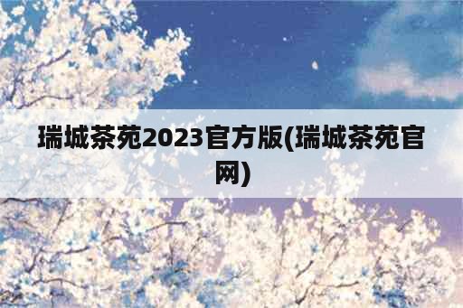 瑞城茶苑2023官方版(瑞城茶苑官网)